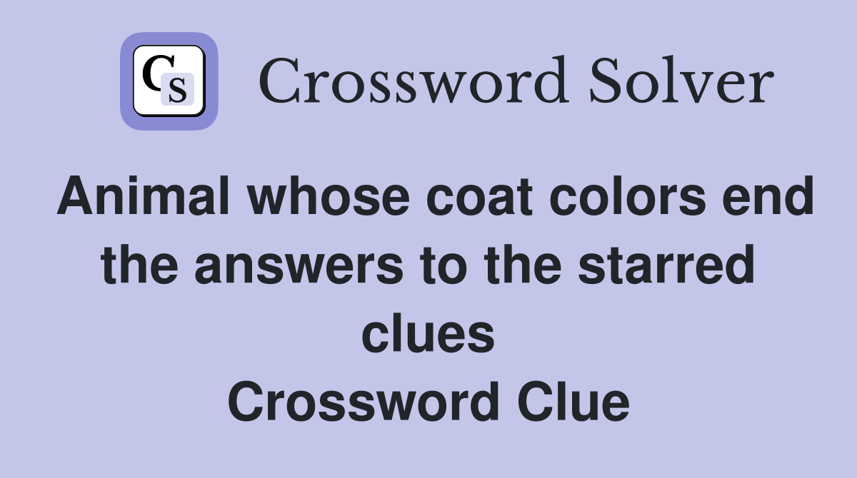 Animal whose coat colors end the answers to the starred clues Crossword Clue Answers